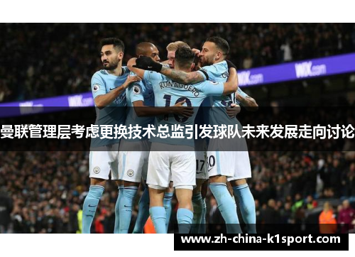 曼联管理层考虑更换技术总监引发球队未来发展走向讨论