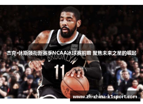 杰克·休斯领衔新赛季NCAA冰球赛前瞻 聚焦未来之星的崛起