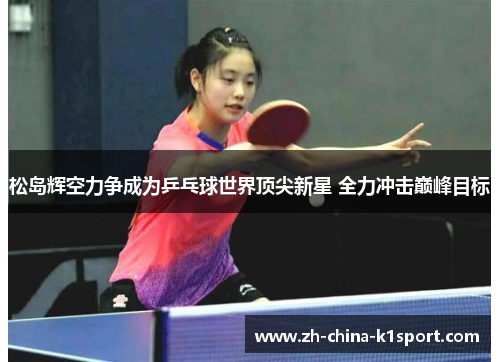 松岛辉空力争成为乒乓球世界顶尖新星 全力冲击巅峰目标