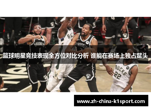 篮球明星竞技表现全方位对比分析 谁能在赛场上独占鳌头