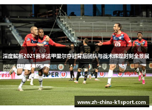 深度解析2021赛季法甲里尔夺冠背后团队与战术辉煌时刻全景展