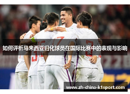 如何评析马来西亚归化球员在国际比赛中的表现与影响