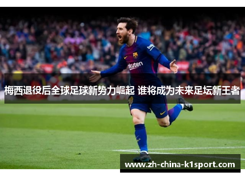 梅西退役后全球足球新势力崛起 谁将成为未来足坛新王者
