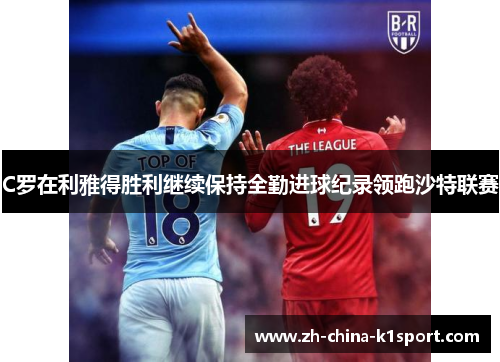 C罗在利雅得胜利继续保持全勤进球纪录领跑沙特联赛