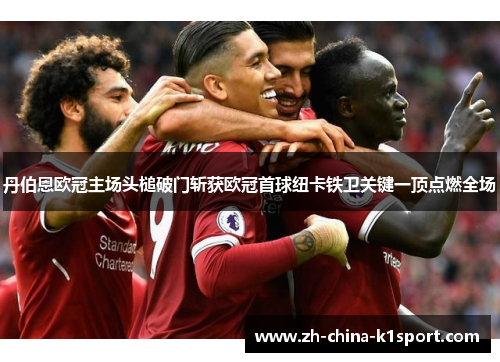 丹伯恩欧冠主场头槌破门斩获欧冠首球纽卡铁卫关键一顶点燃全场