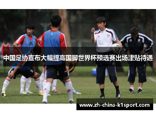 中国足协宣布大幅提高国脚世界杯预选赛出场津贴待遇