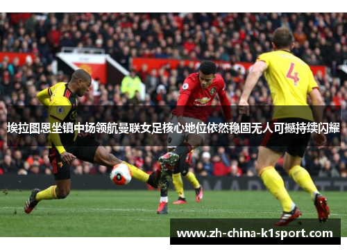 埃拉图恩坐镇中场领航曼联女足核心地位依然稳固无人可撼持续闪耀