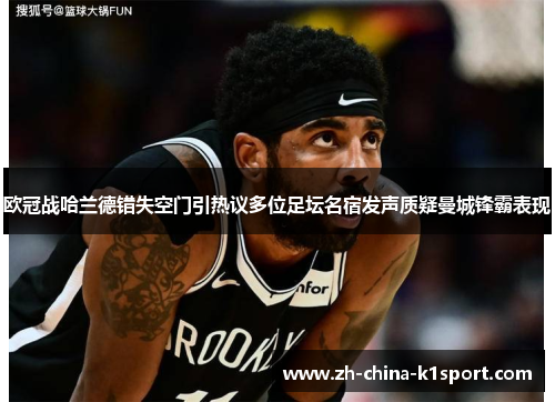 欧冠战哈兰德错失空门引热议多位足坛名宿发声质疑曼城锋霸表现