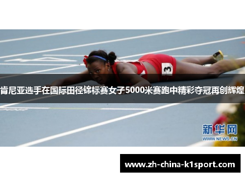 肯尼亚选手在国际田径锦标赛女子5000米赛跑中精彩夺冠再创辉煌